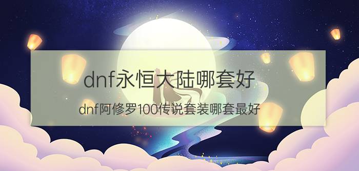 dnf永恒大陆哪套好 dnf阿修罗100传说套装哪套最好？